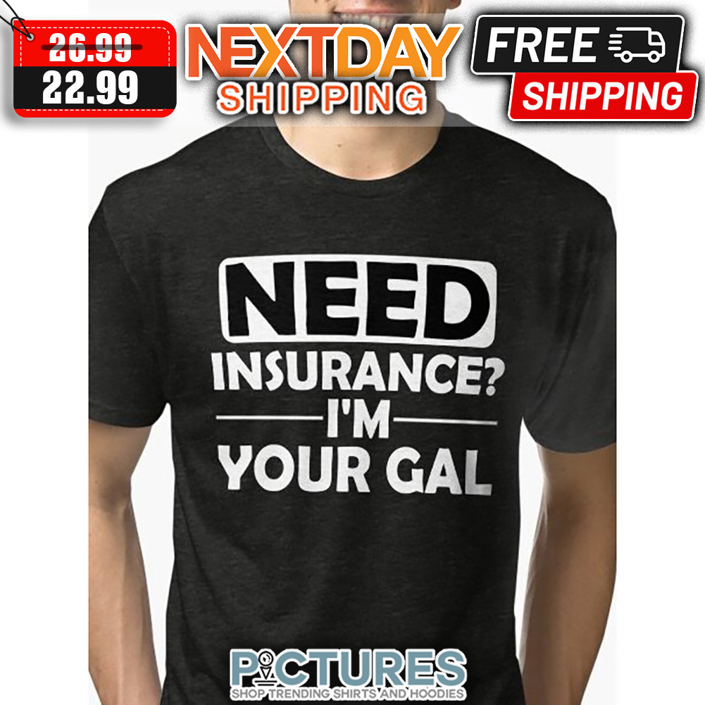 Need Insurance I'm Your Gal shirt