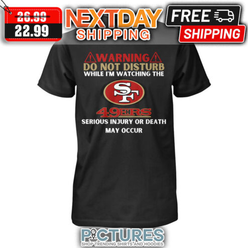 Warning Do Not Disturb While I'm Watching The San Francisco 49ers Serious Injury Or Death May Occur shirt