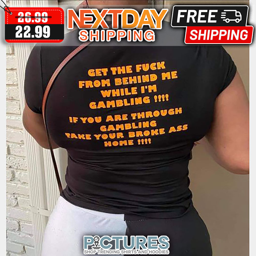 Get The Fuck From Behind Me While I'm Gambling If You Are Through Gambling Take Your Broke Ass Home shirt