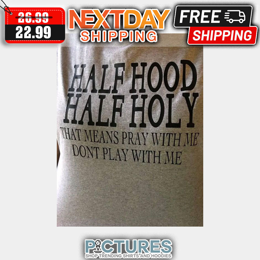 Half Hood Half Holy That Means Pray With Me Don't Play With Me shirt