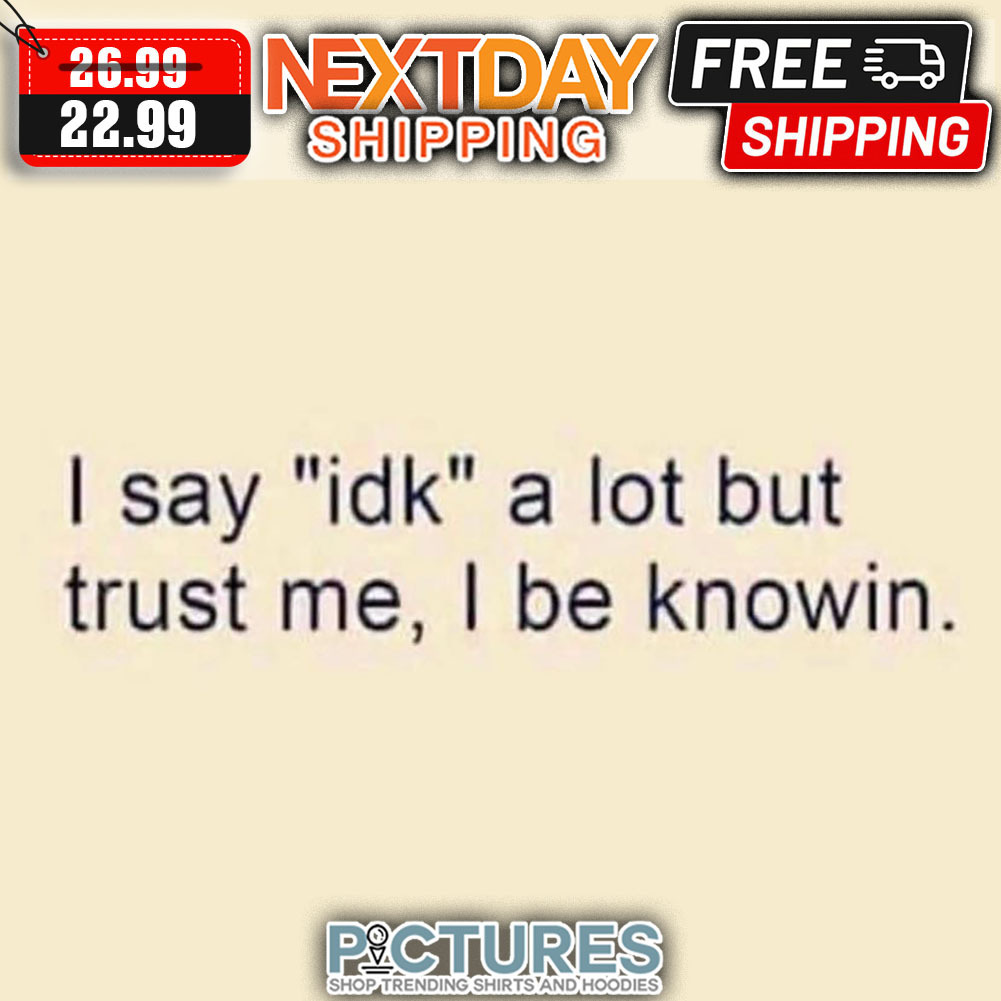 I Say IDK A Lot But Trust Me I be Knowin shirt