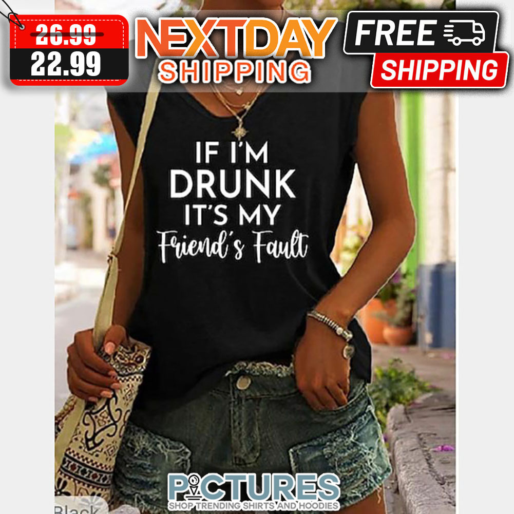 If I'm Drunk It's My Friend's Fault shirt