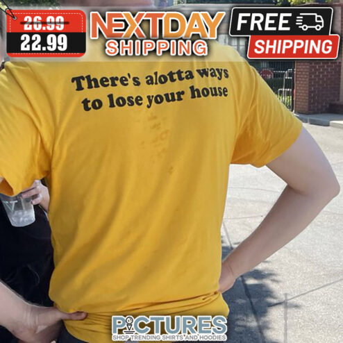 There's A Lotta Ways To Lose Your House shirt