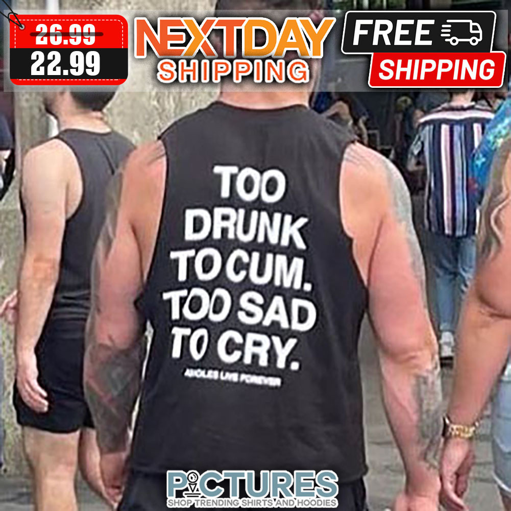 Too Drunk To Cum Too Sad To Cry shirt