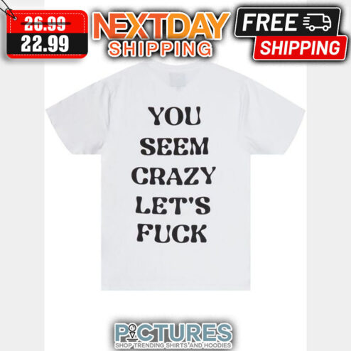 You Seem Crazy Let's Fuck shirt