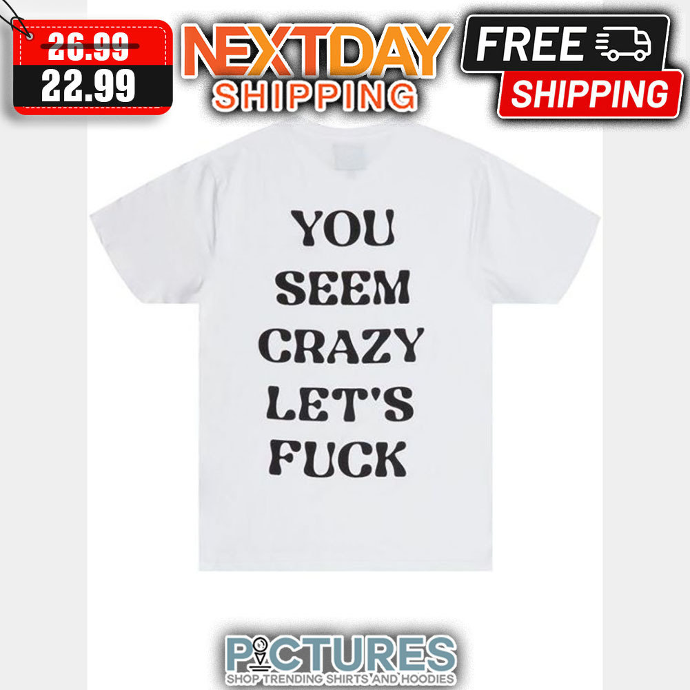 You Seem Crazy Let's Fuck shirt
