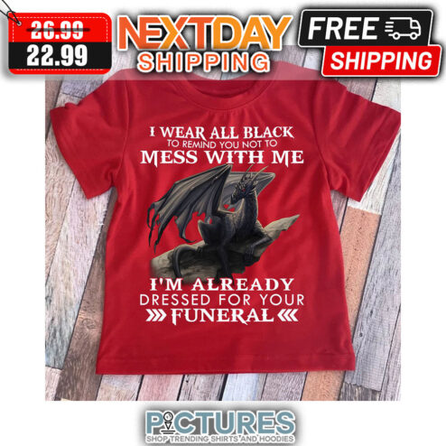 Dragon I Wear All Black To Remind You Not To Mess With Me I'm Already Dressed For Your Funeral shirt