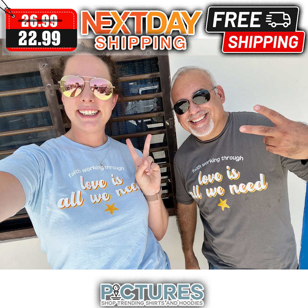 Faith Working Through Love Is All We Need shirt