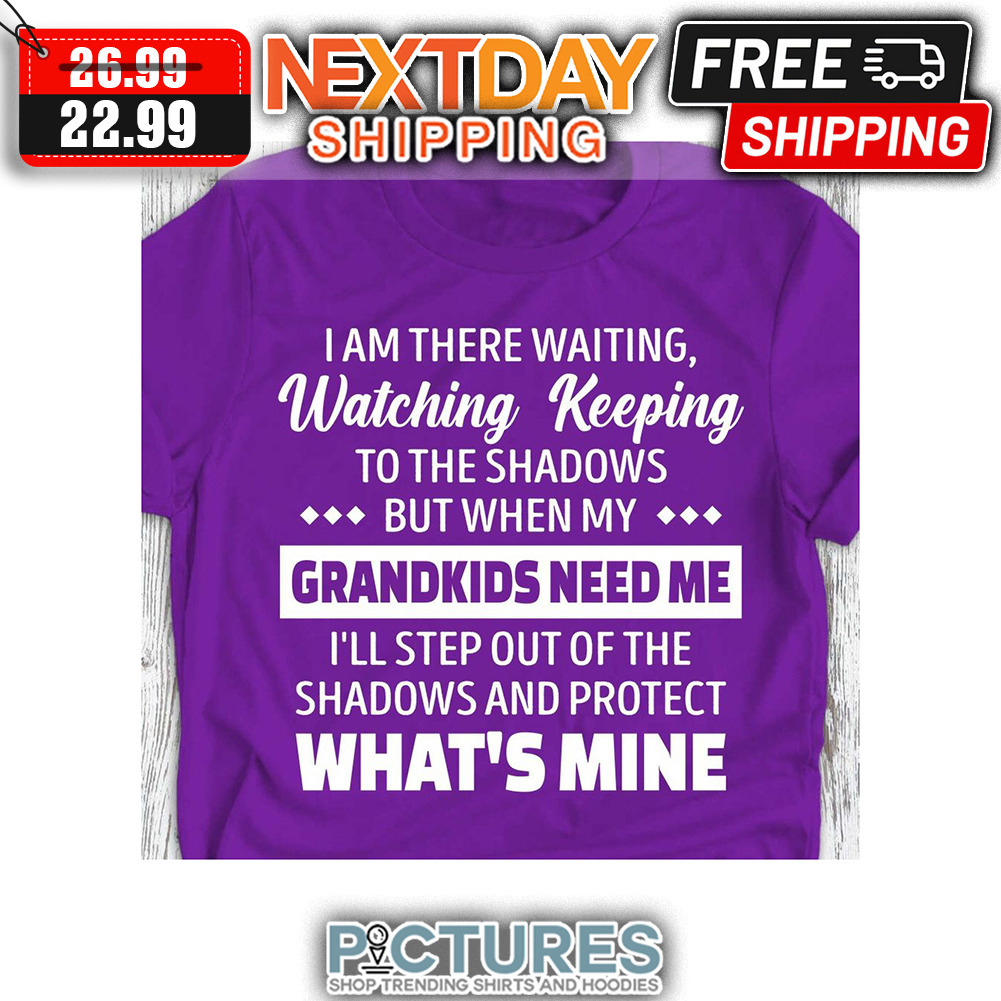 I Am There Waiting Watching Keeping To The Shadows But When My Grandkids Need Me I'll Step Out Of The Shadows And Protect What's Mine shirt