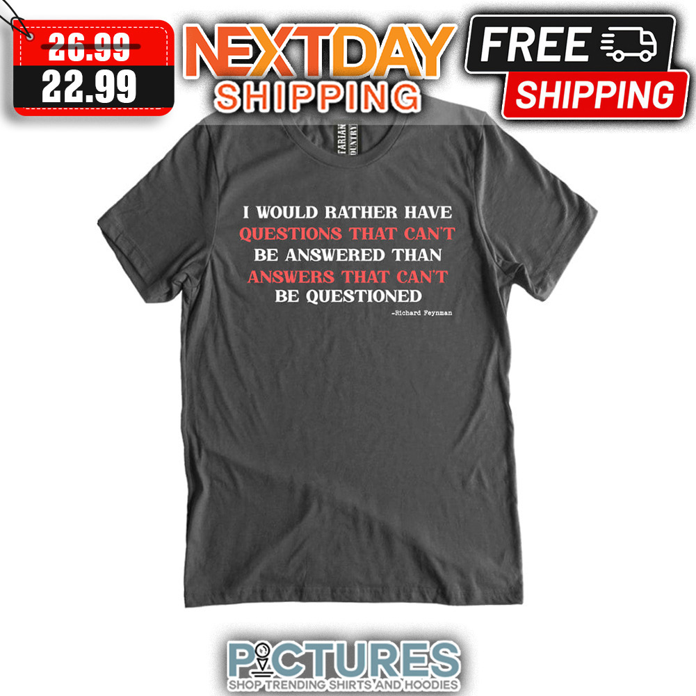 I Would Rather Have Questions That Can't Be Answered Than Answers That Can't Be Questioned shirt