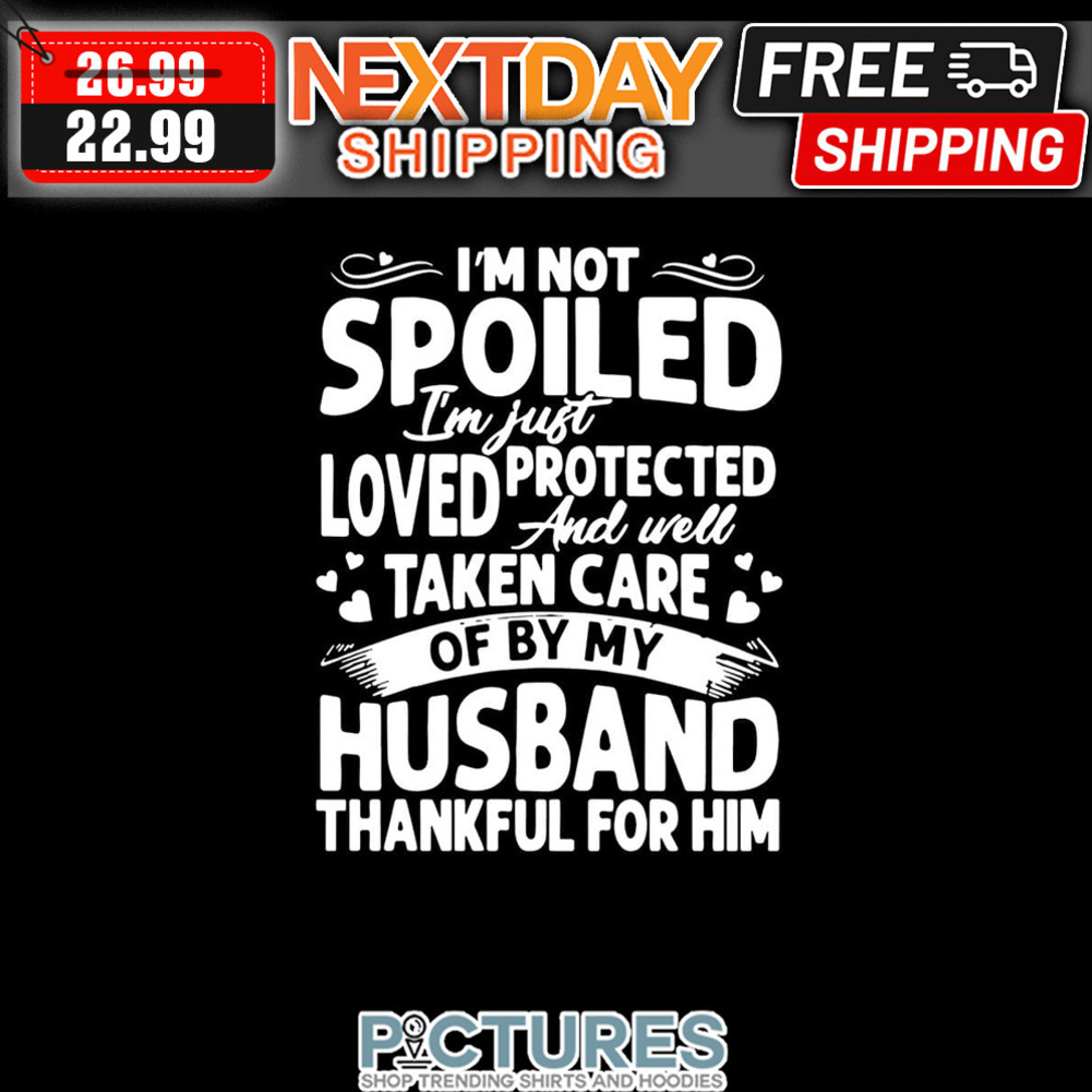 I'm Not Spoiled I'm Just Loved Protected And Well Taken Care Of By My Husband Thankful For Him shirt
