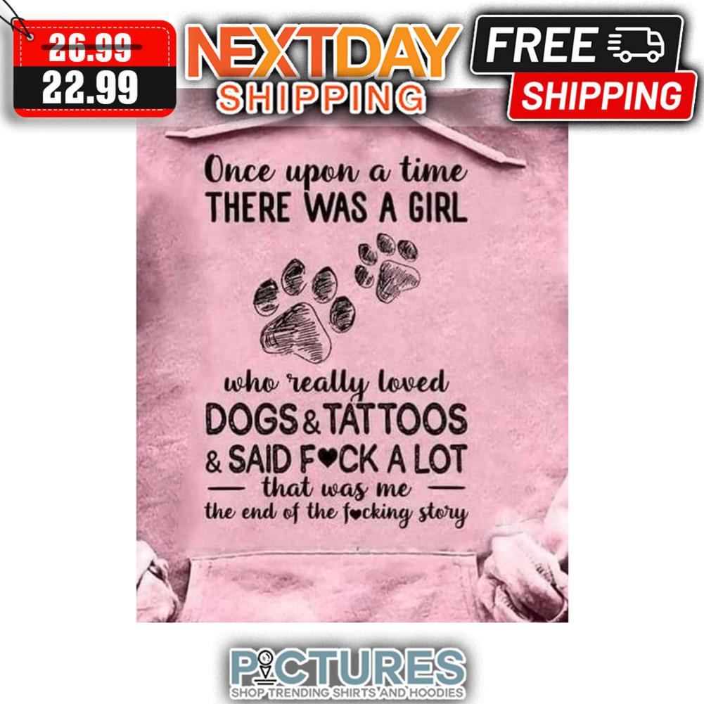Once Upon A Time There Was A Girl Who Really Loved Dogs ' Tattoos ' Said Fuck A Lot That Was Me The End Of The Fucking Story shirt