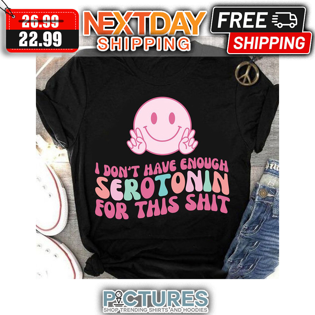 Smiley I Don't Have Enough Serotonin For This Shit shirt