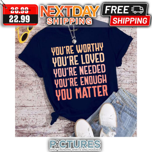 You're Worthy You're Loved You're Needed You're Enough You Matter shirt