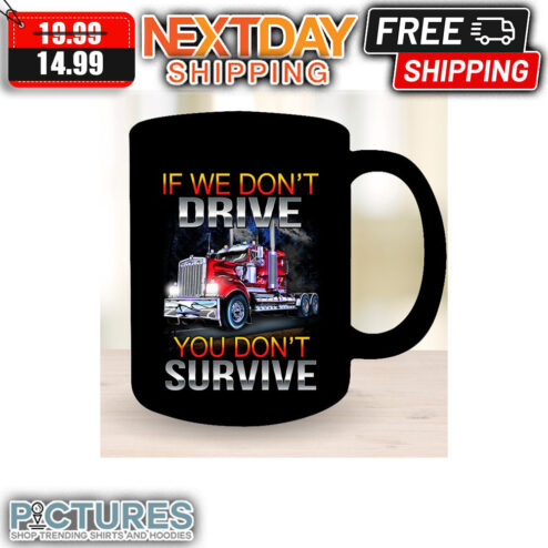 Trucker If We Don't Drive You Don't Survive mug