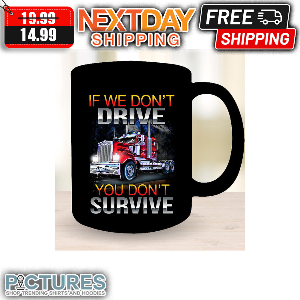 Trucker If We Don't Drive You Don't Survive mug