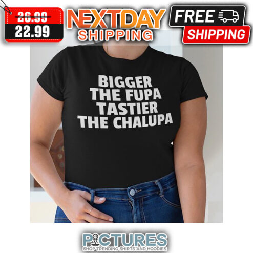 Bigger The Fufa Tastier The Chalupa shirt