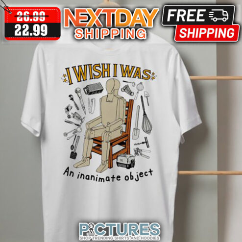 I Wish I Was An Inanimate Object shirt