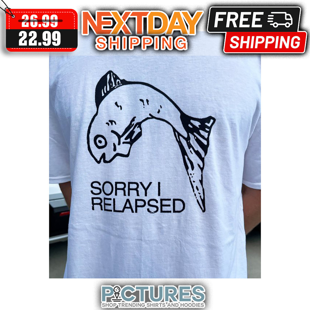 Fish Sorry I Relapsed shirt