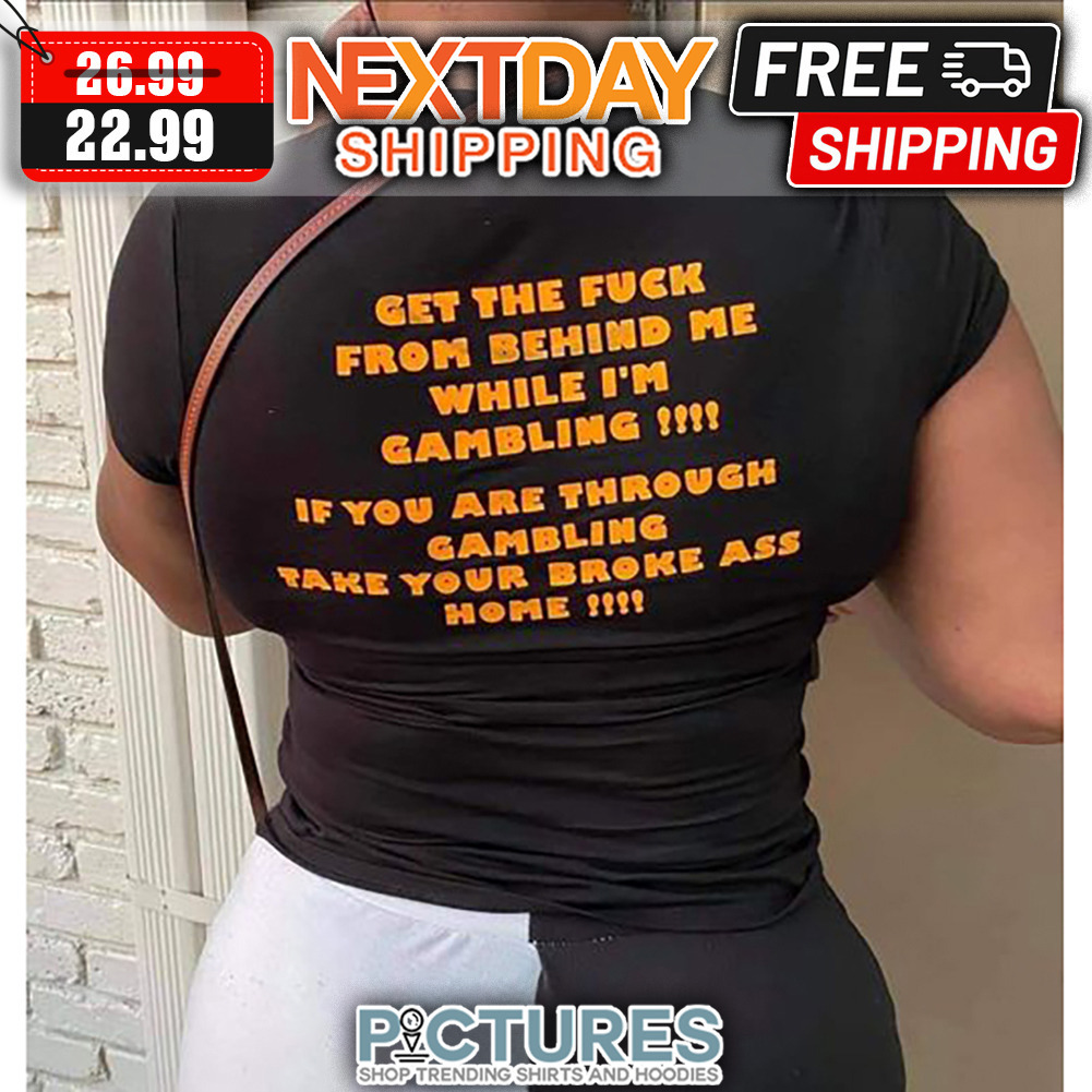 Get The Fuck From Behind Me While I'm Gambling If You Are Through Gambling Take Your Broke Ass Home shirt