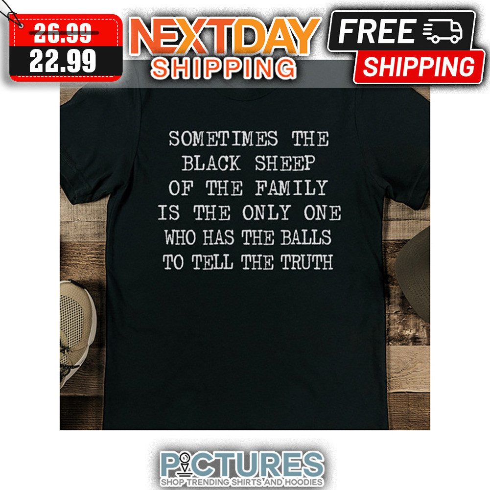 Sometimes The Black Sheep Of The Family Is The Only One Who Has The Balls To Tell The Truth shirt