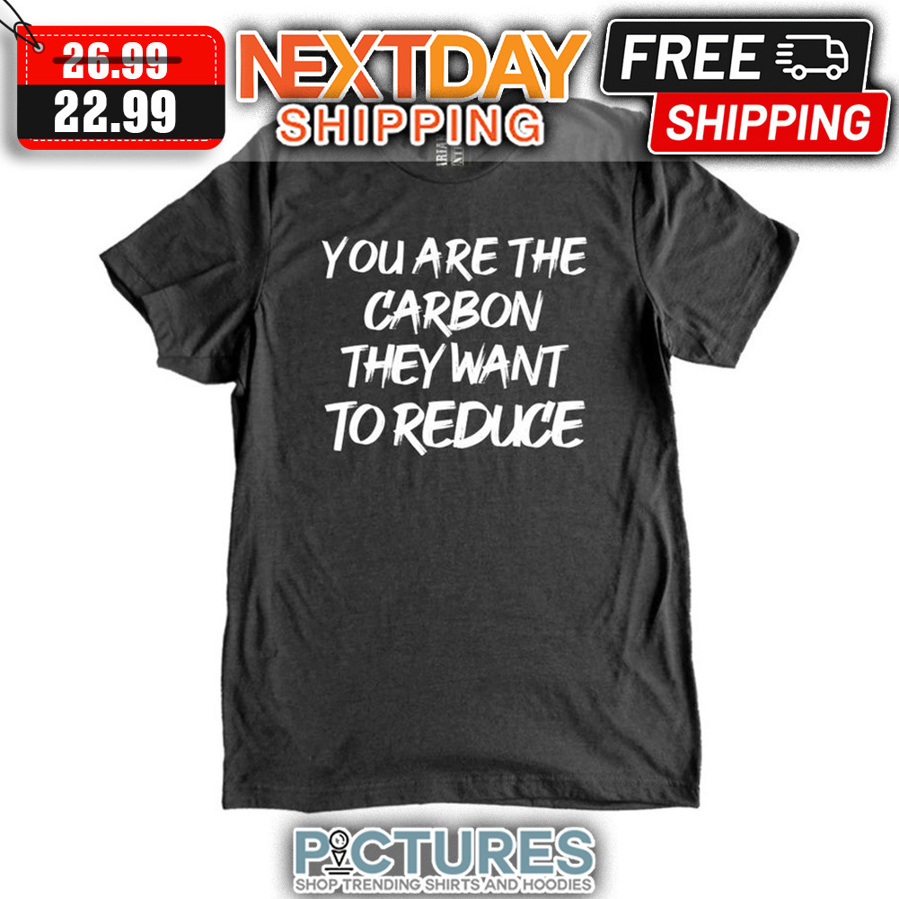 You Are The Carbon They Want To Reduce shirt