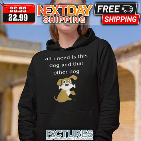 All I Need Is This Dog And That Other Dog shirt