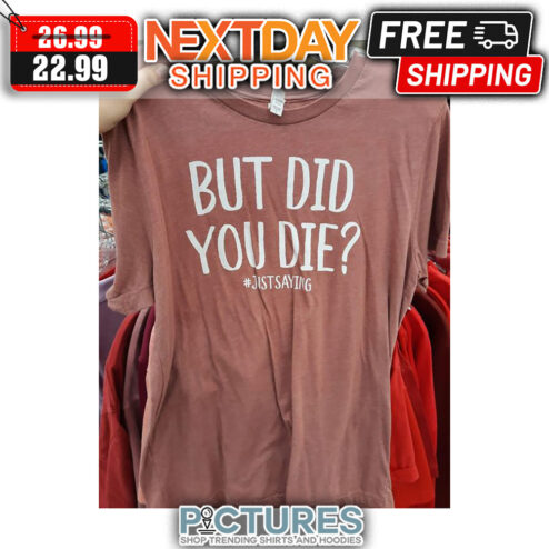 But Did You Die Just Saying shirt