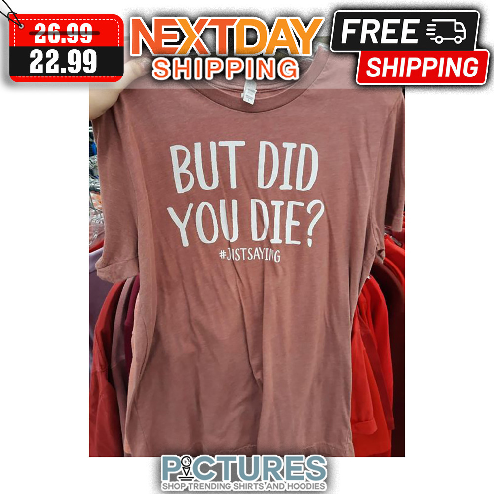 But Did You Die Just Saying shirt