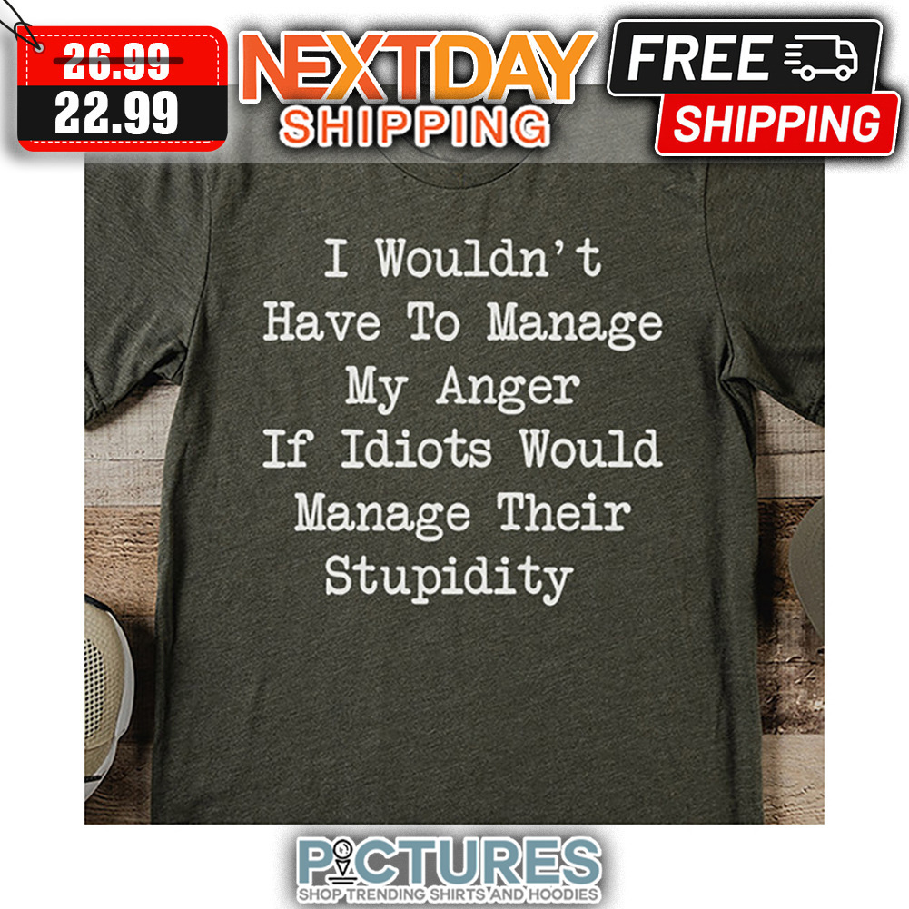 I Wouldn't Have To Manage My Anger If Idiots Would Manage Their Stupidity shirt