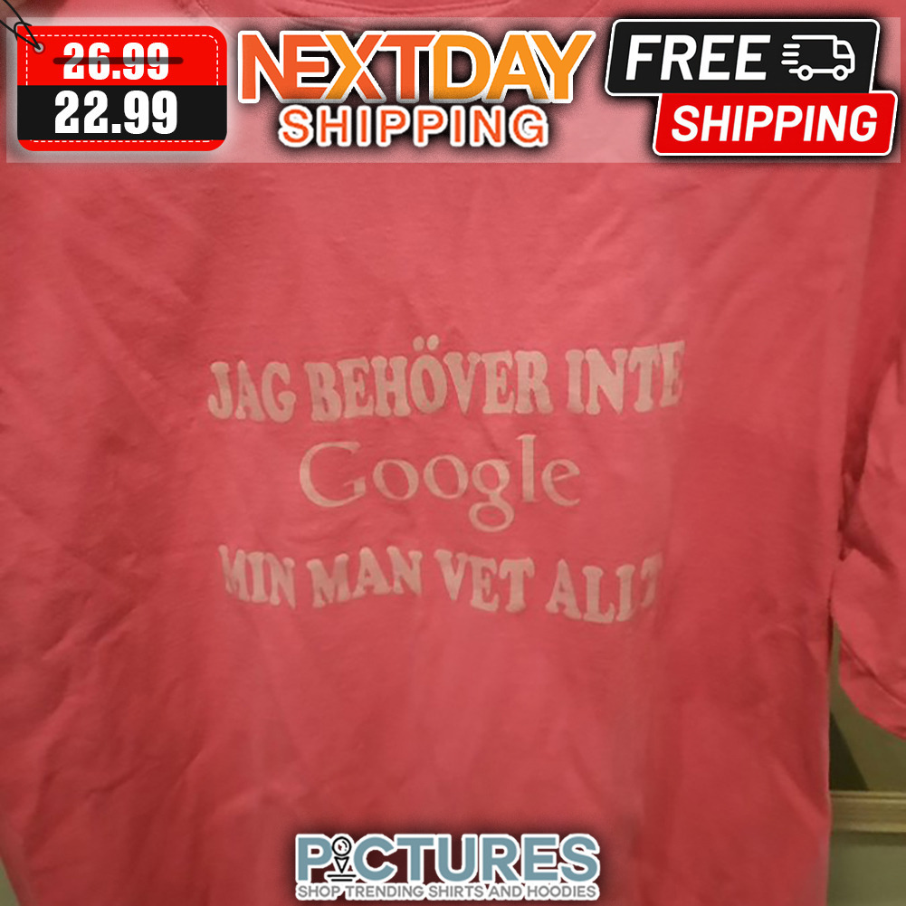 Jag Behover Inte Google Min Man Vet Alit shirt