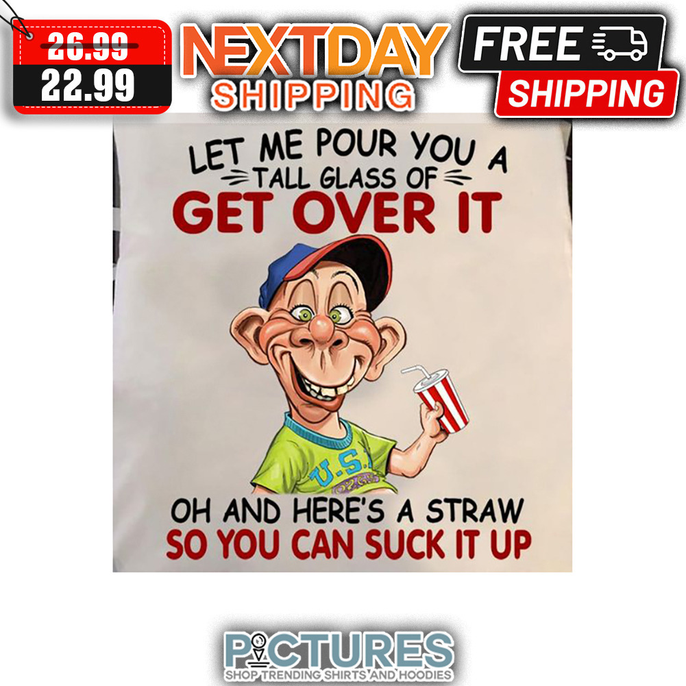 Let Me Pour You A Tall Glass Of Get Over It Oh And Here's A Straw So You Can Suck It Up shirt