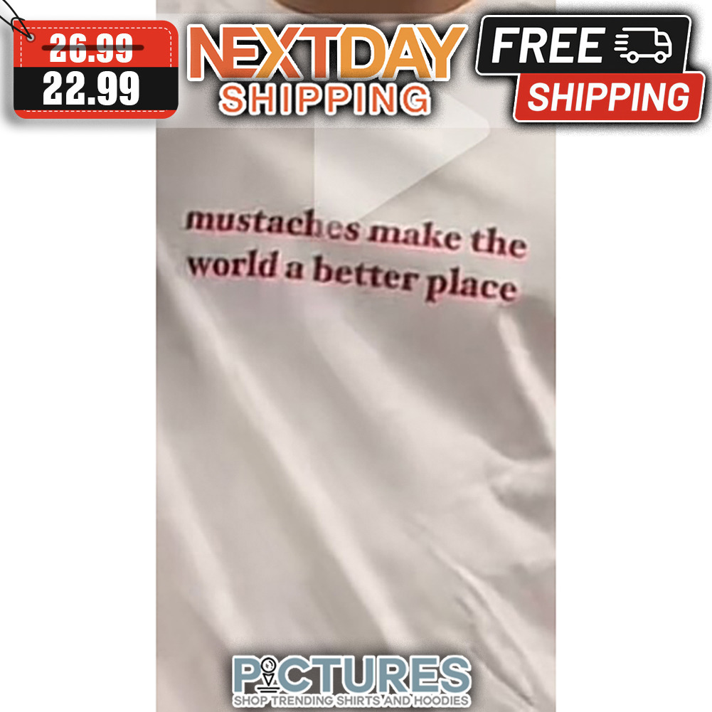 Mustaches Make The World A Better Place shirt