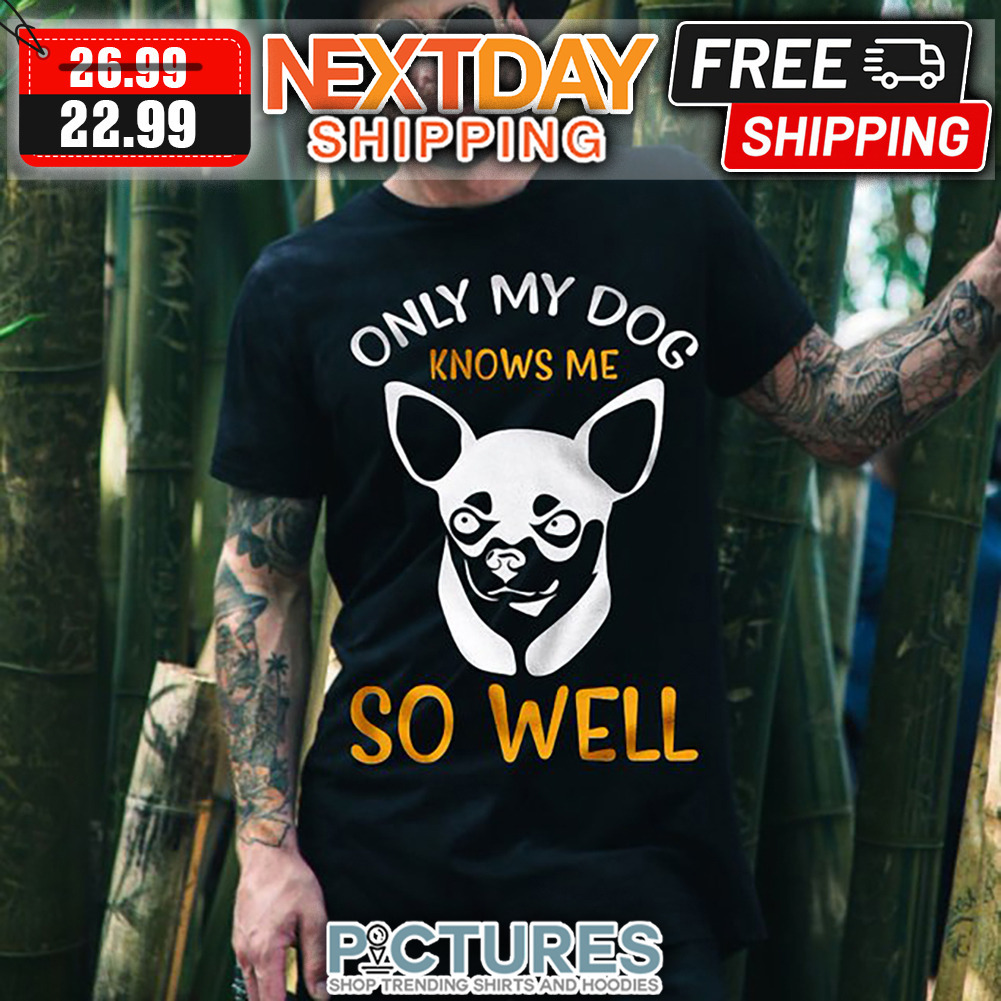 Chihuahua Only My Dog Knows Me So Well shirt