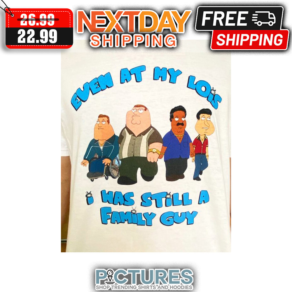Even At My Lois I Was Still A Family Guy shirt
