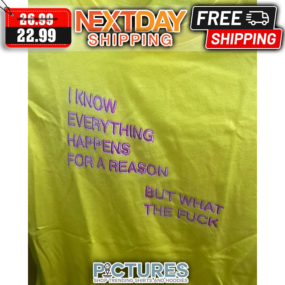 I Know Everything Happens For A Reason But What The Fuck shirt