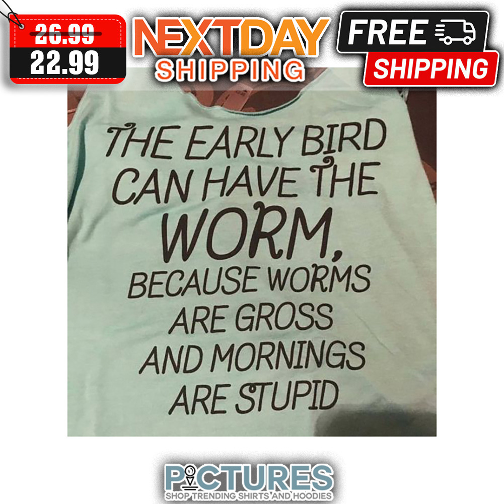 The Early Bird Can Have The Worm Because Worms Are Gross And Mornings Are Stupid shirt