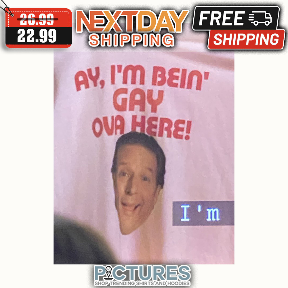Ay I'm Bein' Gay Ova Here shirt