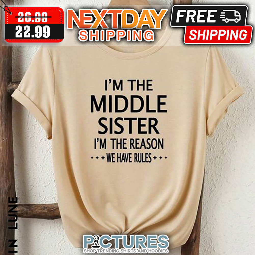 I'm The Middle Sister I'm The Reason We Have Rules shirt