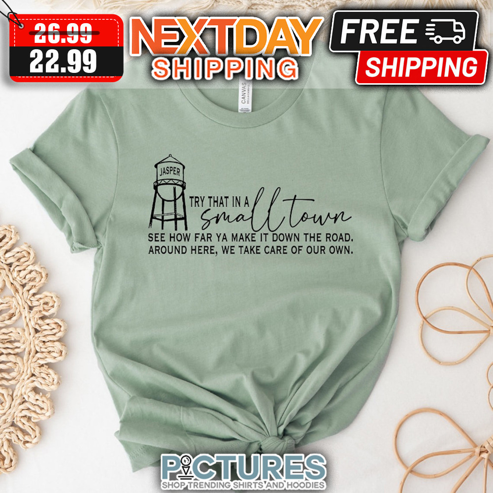 Jasper Try That In A Small Town See How Far ya Make It Down The Road Around Here We Take Care of Our Own shirt