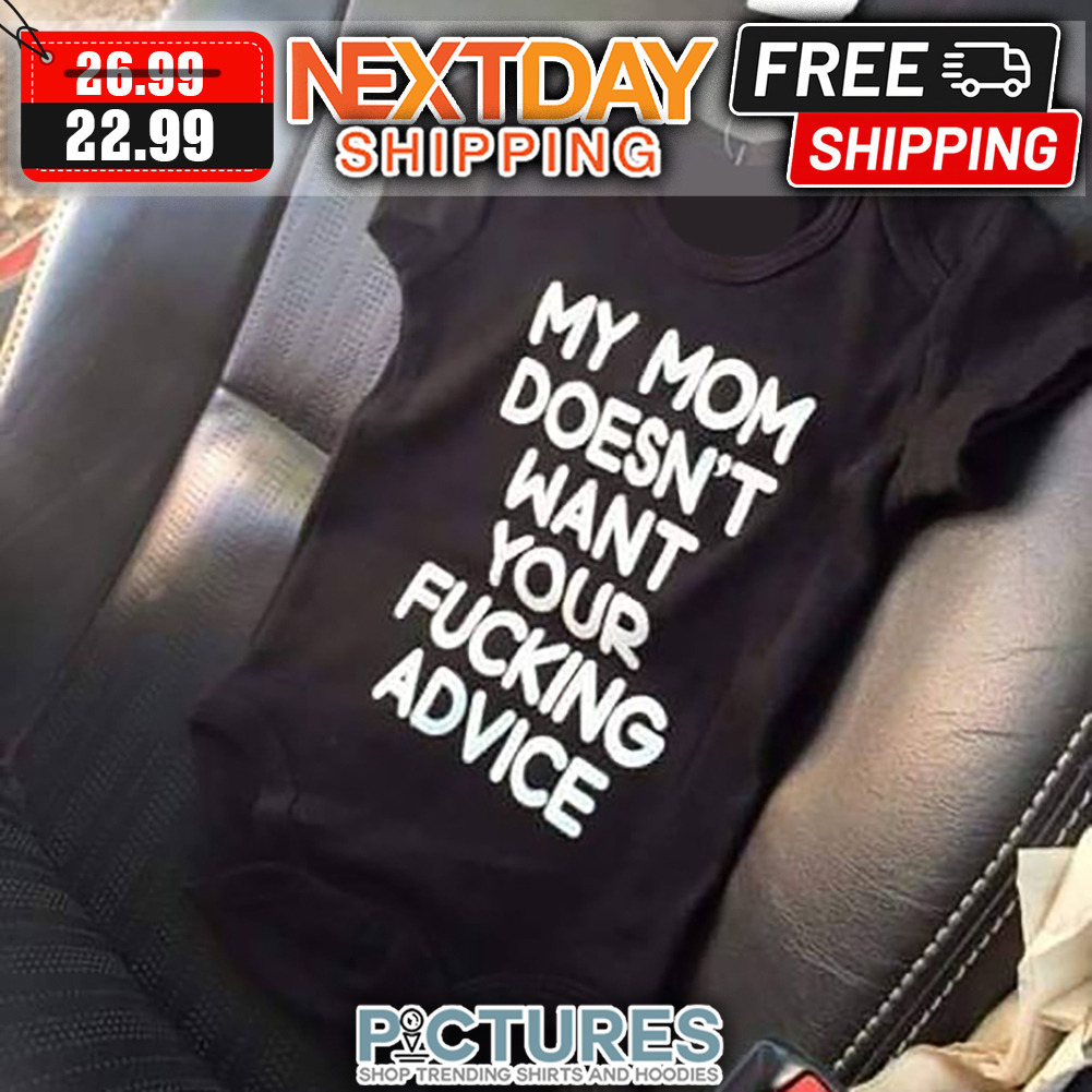 My Mom Doesn't Want Your Fucking Advice shirt