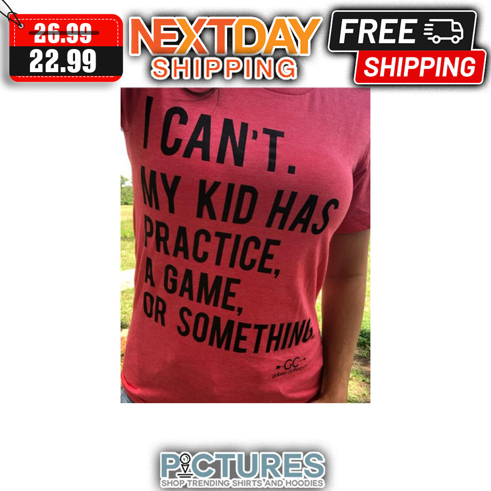 I Can't My Kid Has Practice A Game Or Something shirt