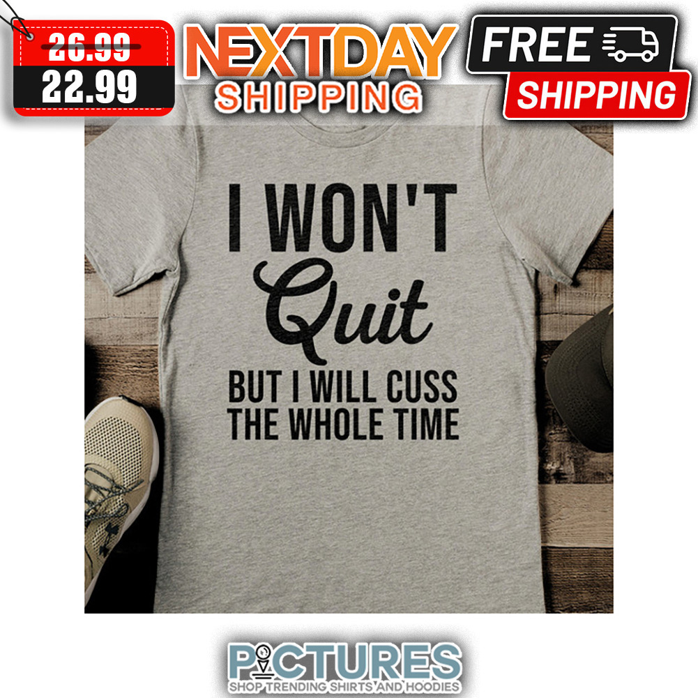 I Won't Quit But I Will Cuss The Whole Time shirt