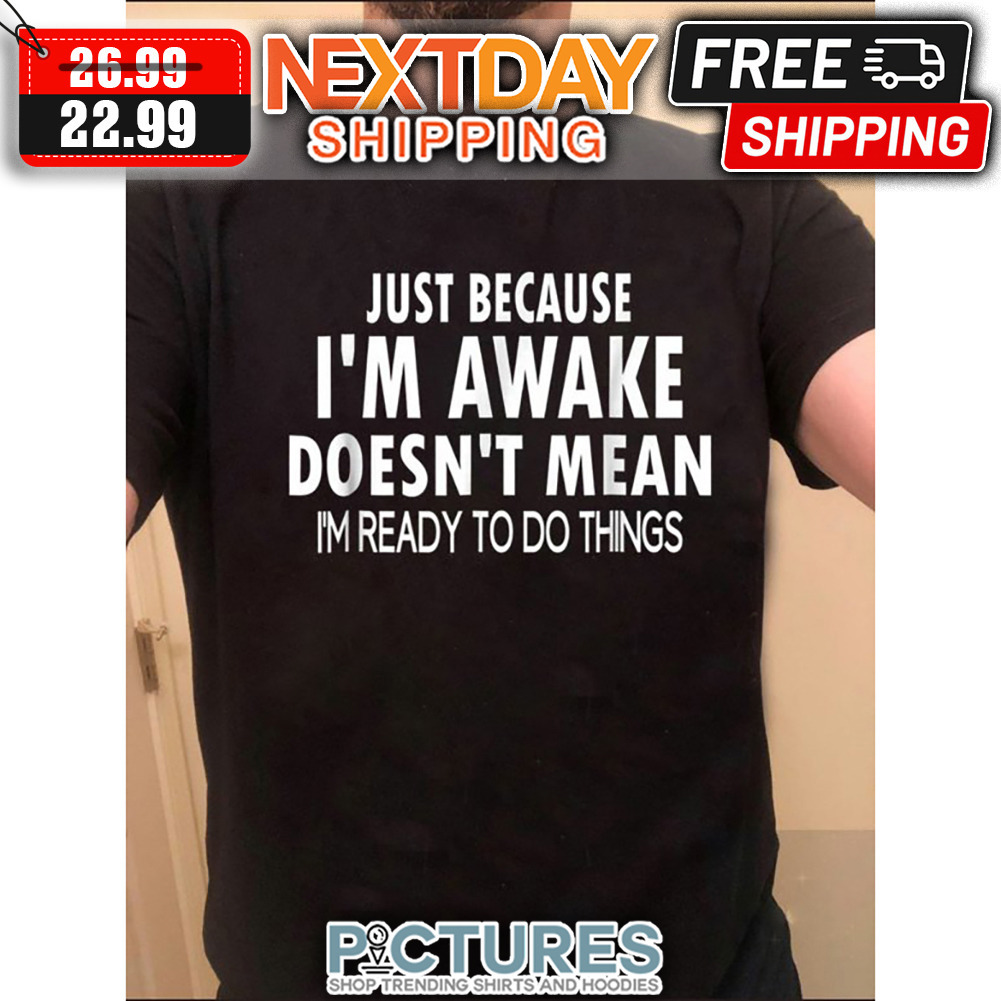 Just Because I'm Awake Doesn't Mean I'm Ready To Do Things shirt