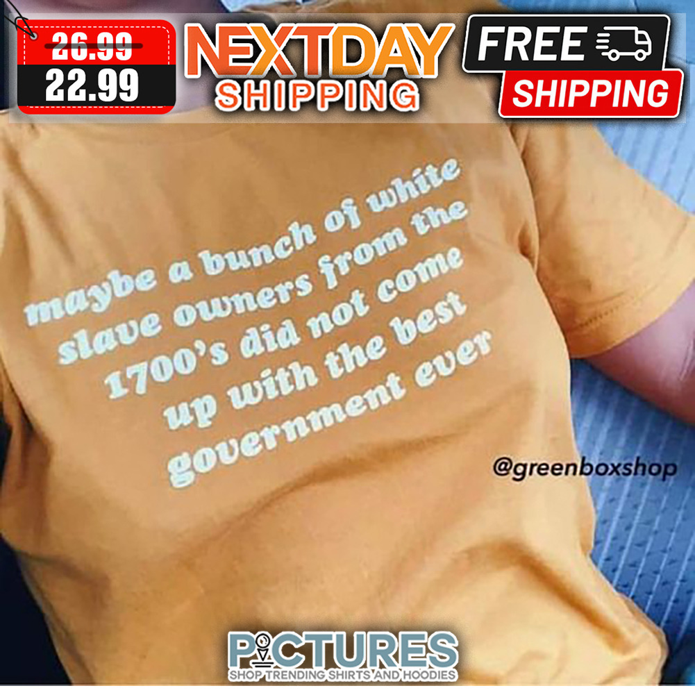 Maybe A Bunch Of White Slave Owners From The 1700's Did Not Come Up With The Best Government Ever shirt
