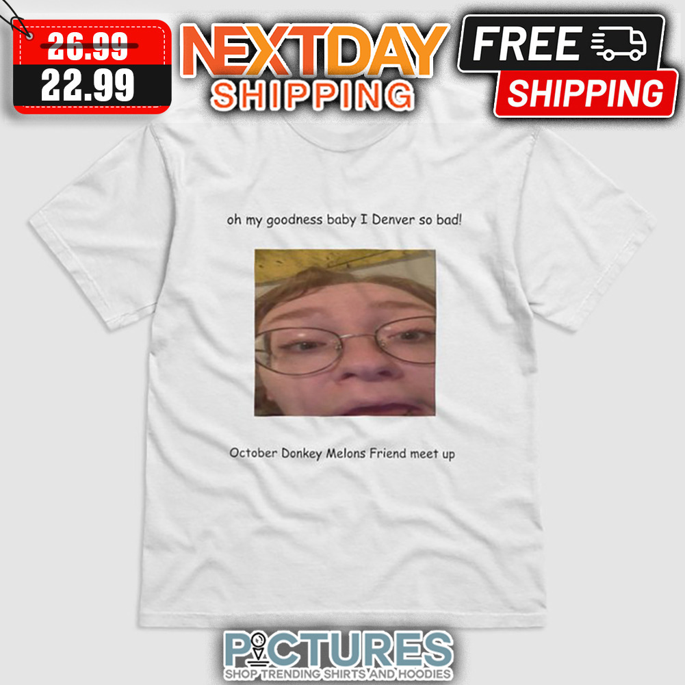 Oh My Goodness Baby I Denver So Bad October Donkey Melons Friend Meet Up shirt