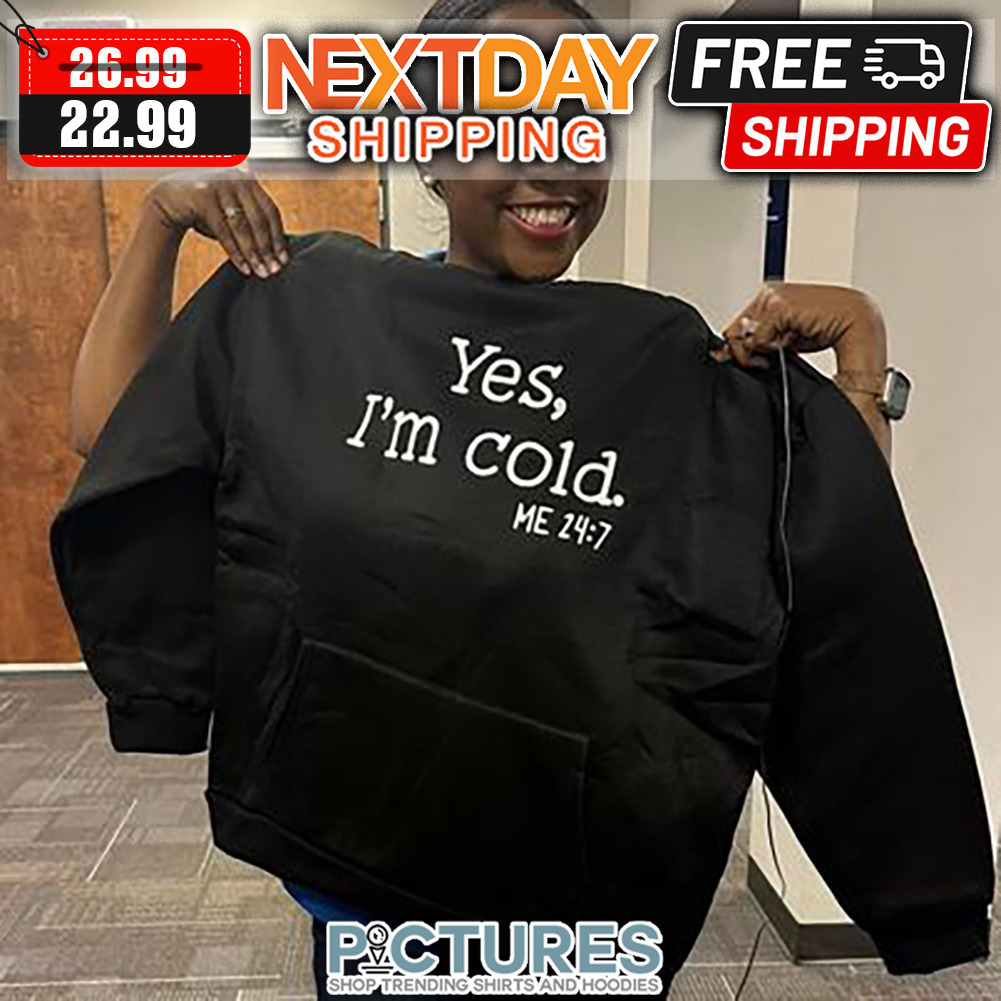 Yes I'm Cold Me 24 7 shirt