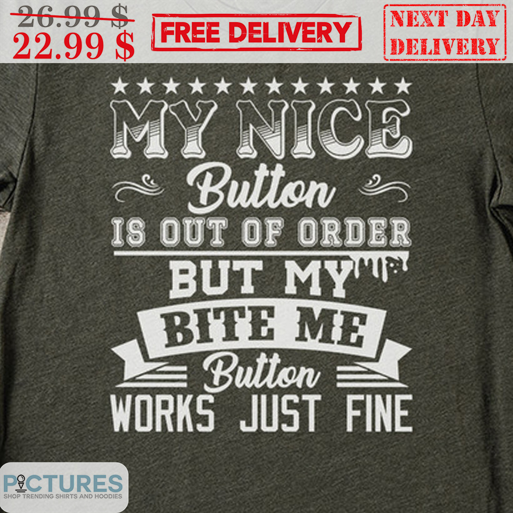 My Nice Button Is Out Of Order but My Bite Me button works Just Fine Shirt