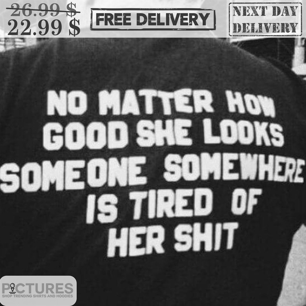 No Matter How Good She Looks Someone Somewhere Is Tired Of Her Shit Shirt