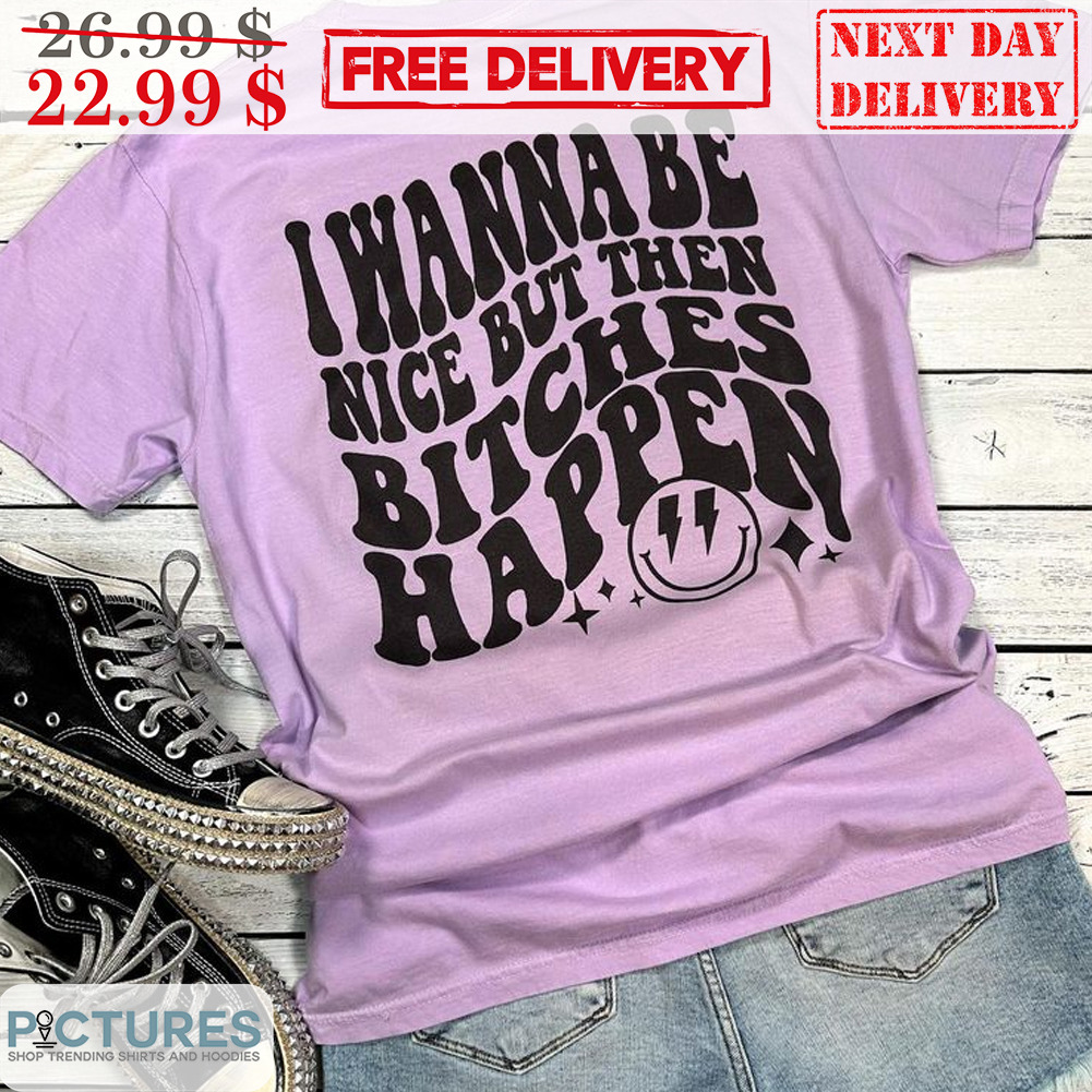 Smiley i wanna be nice but then Bitches Happen Shirt